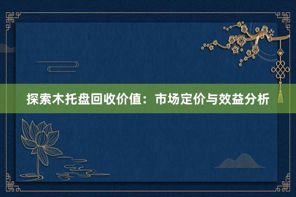 探索木托盘回收价值：市场定价与效益分析