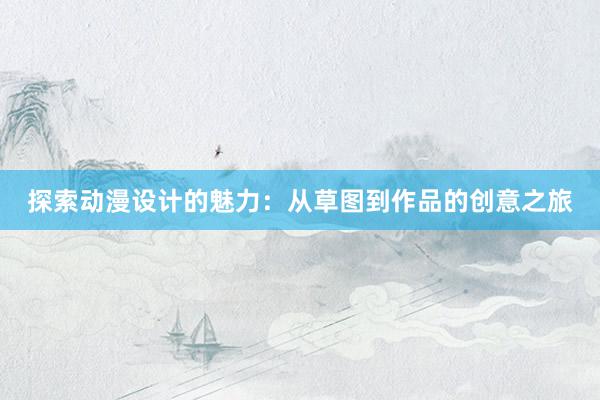 探索动漫设计的魅力：从草图到作品的创意之旅